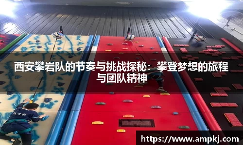 西安攀岩队的节奏与挑战探秘：攀登梦想的旅程与团队精神