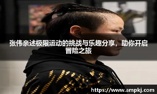 张伟亲述极限运动的挑战与乐趣分享，助你开启冒险之旅