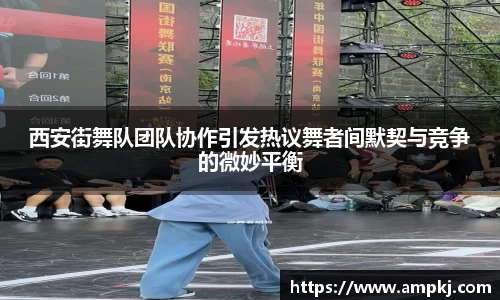 西安街舞队团队协作引发热议舞者间默契与竞争的微妙平衡