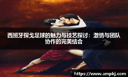 西班牙探戈足球的魅力与技艺探讨：激情与团队协作的完美结合