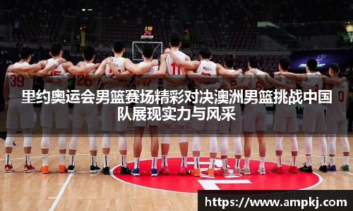 里约奥运会男篮赛场精彩对决澳洲男篮挑战中国队展现实力与风采