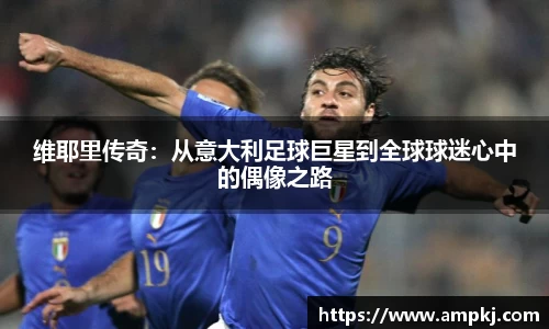 维耶里传奇：从意大利足球巨星到全球球迷心中的偶像之路